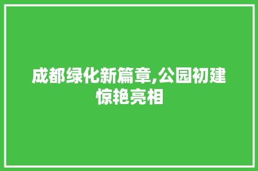 成都绿化新篇章,公园初建惊艳亮相