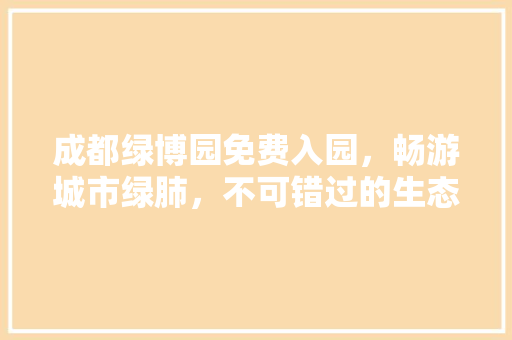 成都绿博园免费入园，畅游城市绿肺，不可错过的生态之旅！