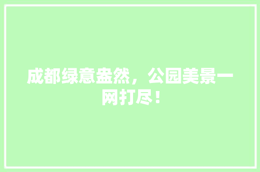成都绿意盎然，公园美景一网打尽！