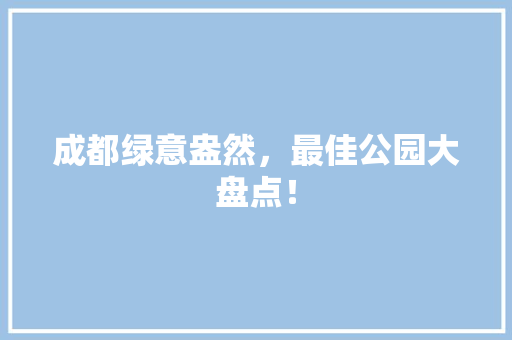 成都绿意盎然，最佳公园大盘点！