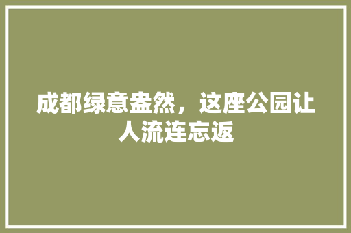成都绿意盎然，这座公园让人流连忘返
