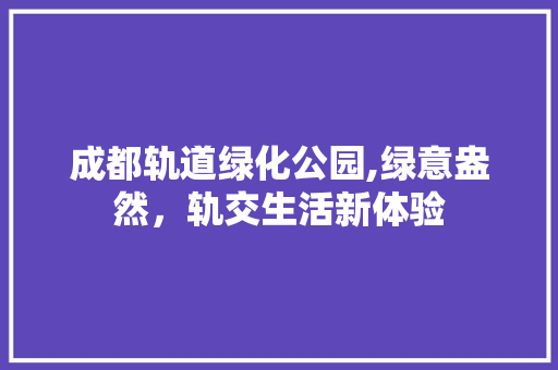 成都轨道绿化公园,绿意盎然，轨交生活新体验