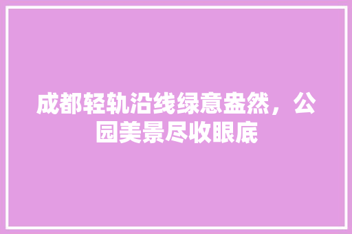 成都轻轨沿线绿意盎然，公园美景尽收眼底