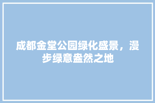 成都金堂公园绿化盛景，漫步绿意盎然之地
