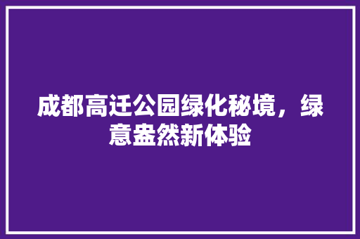 成都高迁公园绿化秘境，绿意盎然新体验