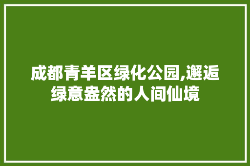 成都青羊区绿化公园,邂逅绿意盎然的人间仙境
