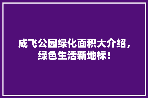 成飞公园绿化面积大介绍，绿色生活新地标！