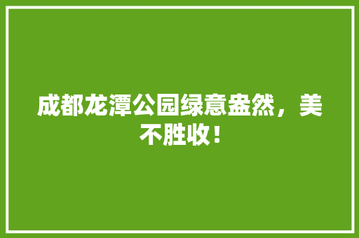 成都龙潭公园绿意盎然，美不胜收！
