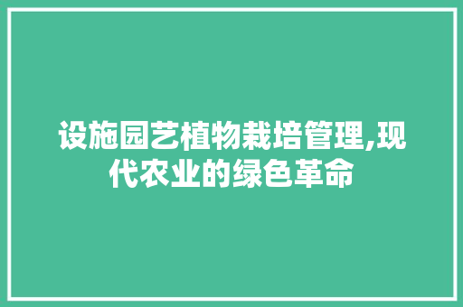 设施园艺植物栽培管理,现代农业的绿色革命