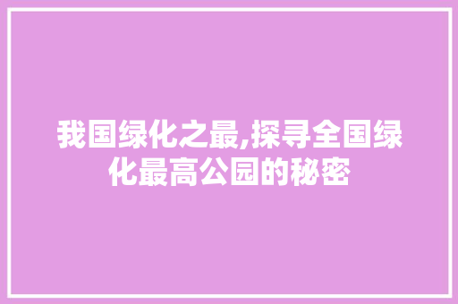 我国绿化之最,探寻全国绿化最高公园的秘密