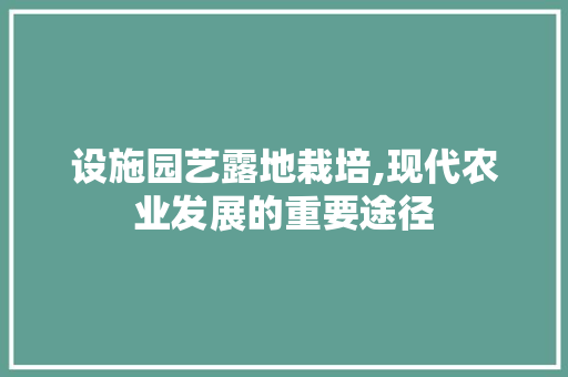 设施园艺露地栽培,现代农业发展的重要途径