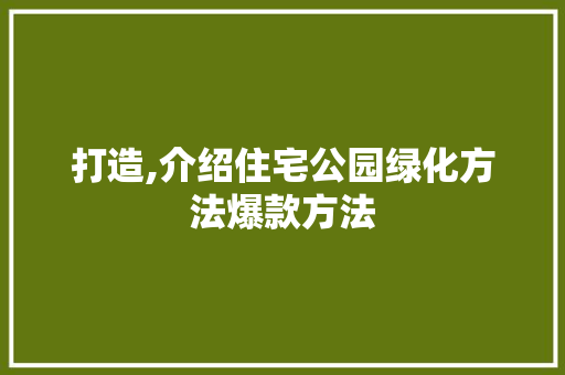 打造,介绍住宅公园绿化方法爆款方法