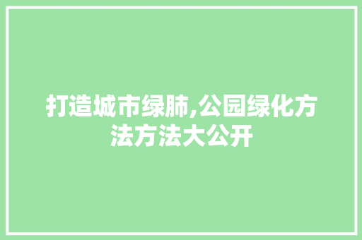 打造城市绿肺,公园绿化方法方法大公开