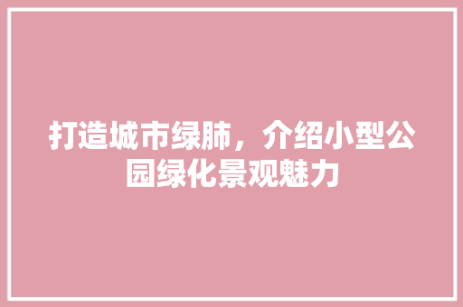 打造城市绿肺，介绍小型公园绿化景观魅力