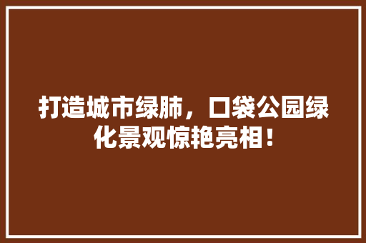 打造城市绿肺，口袋公园绿化景观惊艳亮相！