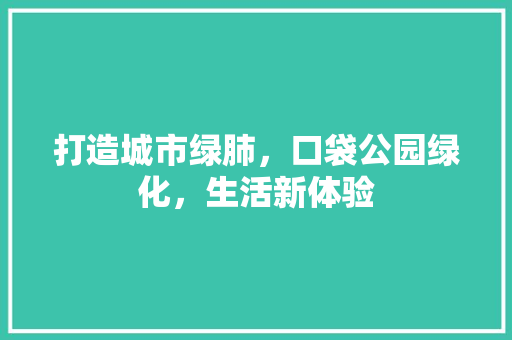 打造城市绿肺，口袋公园绿化，生活新体验