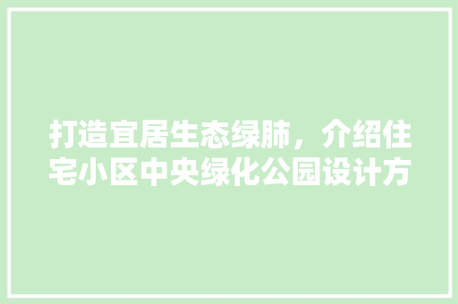 打造宜居生态绿肺，介绍住宅小区中央绿化公园设计方法！