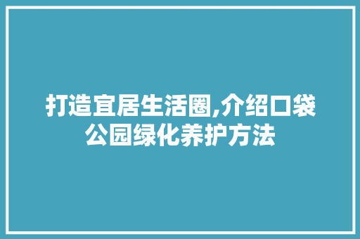 打造宜居生活圈,介绍口袋公园绿化养护方法