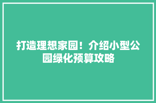 打造理想家园！介绍小型公园绿化预算攻略