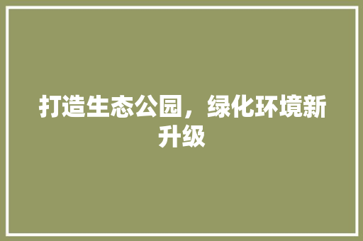 打造生态公园，绿化环境新升级