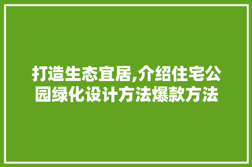 打造生态宜居,介绍住宅公园绿化设计方法爆款方法