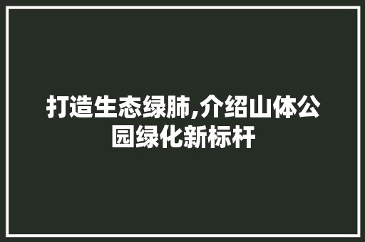 打造生态绿肺,介绍山体公园绿化新标杆