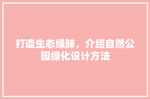打造生态绿肺，介绍自然公园绿化设计方法