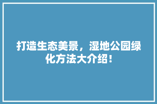打造生态美景，湿地公园绿化方法大介绍！