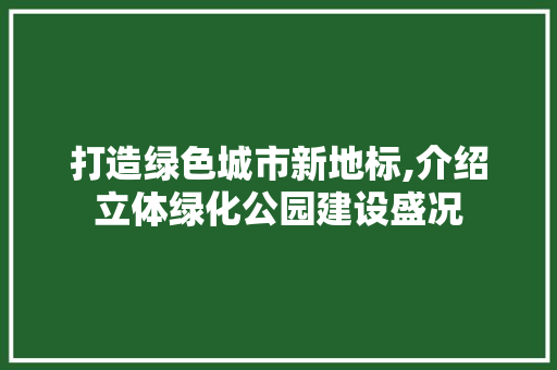 打造绿色城市新地标,介绍立体绿化公园建设盛况