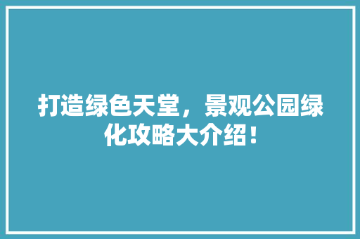 打造绿色天堂，景观公园绿化攻略大介绍！