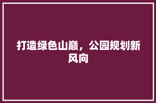 打造绿色山巅，公园规划新风向