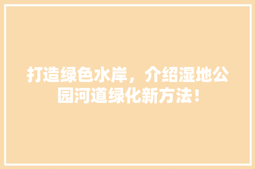 打造绿色水岸，介绍湿地公园河道绿化新方法！