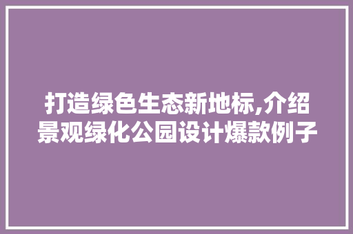 打造绿色生态新地标,介绍景观绿化公园设计爆款例子