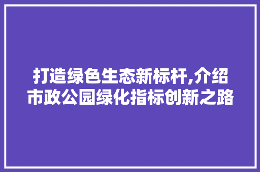打造绿色生态新标杆,介绍市政公园绿化指标创新之路