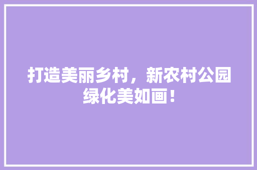 打造美丽乡村，新农村公园绿化美如画！