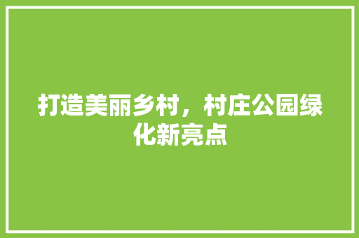 打造美丽乡村，村庄公园绿化新亮点