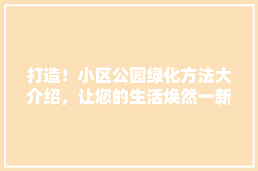 打造！小区公园绿化方法大介绍，让您的生活焕然一新！
