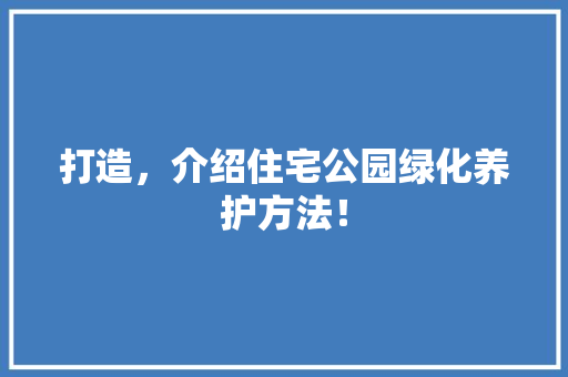 打造，介绍住宅公园绿化养护方法！