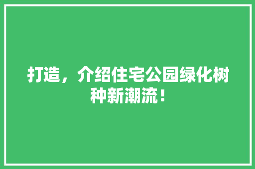 打造，介绍住宅公园绿化树种新潮流！