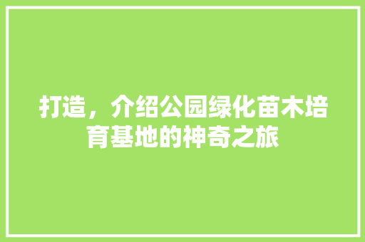 打造，介绍公园绿化苗木培育基地的神奇之旅