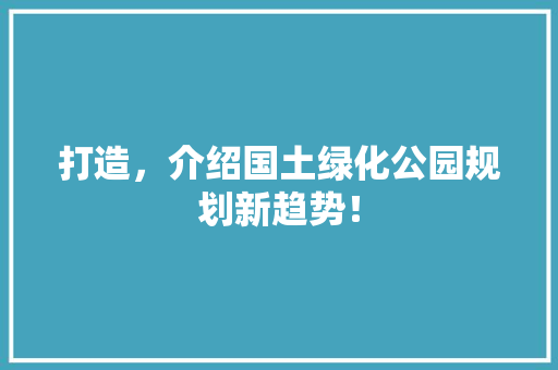 打造，介绍国土绿化公园规划新趋势！