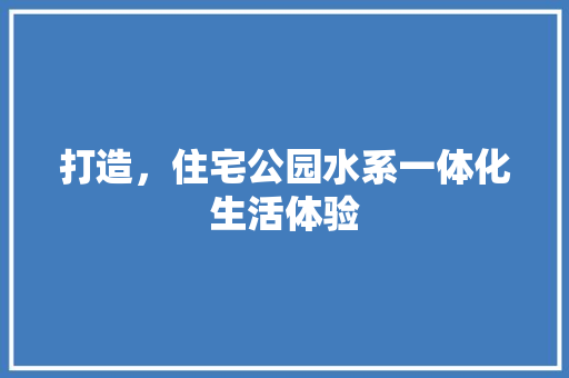 打造，住宅公园水系一体化生活体验