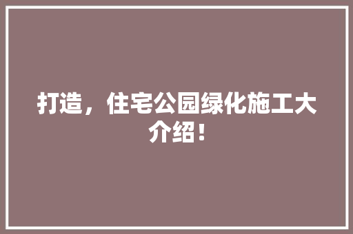 打造，住宅公园绿化施工大介绍！