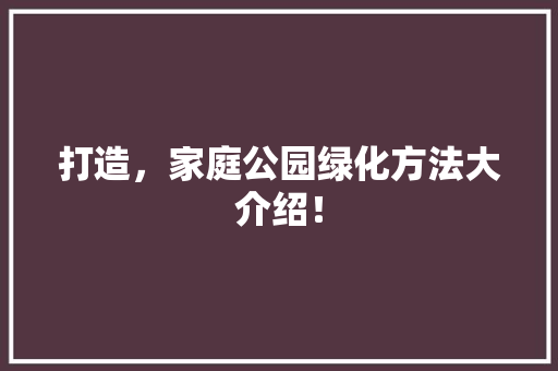 打造，家庭公园绿化方法大介绍！