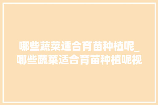 哪些蔬菜适合育苗种植呢_哪些蔬菜适合育苗种植呢视频