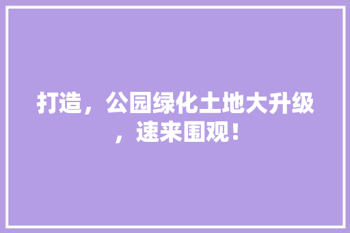打造，公园绿化土地大升级，速来围观！