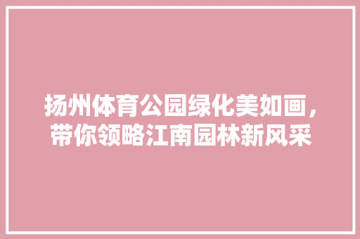 扬州体育公园绿化美如画，带你领略江南园林新风采