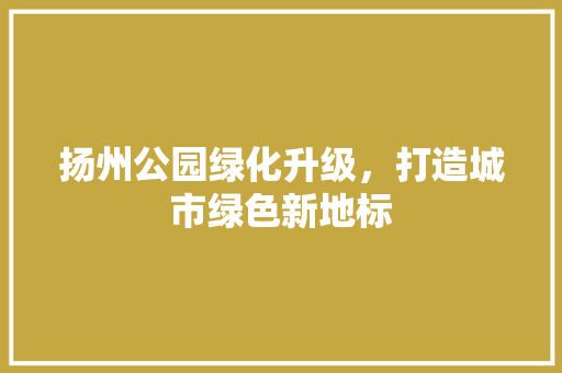 扬州公园绿化升级，打造城市绿色新地标