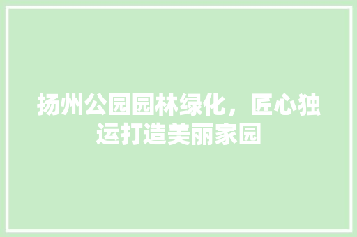 扬州公园园林绿化，匠心独运打造美丽家园