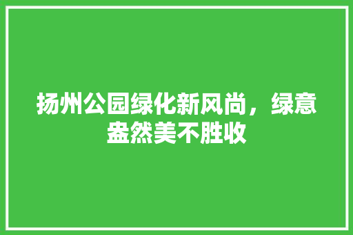 扬州公园绿化新风尚，绿意盎然美不胜收